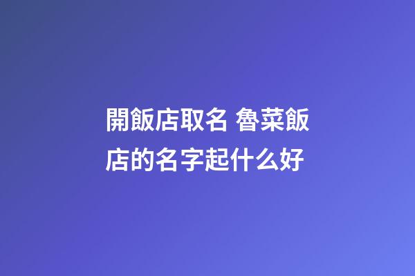 開飯店取名 魯菜飯店的名字起什么好-第1張-店鋪起名-玄機派
